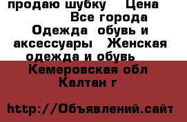 продаю шубку  › Цена ­ 25 000 - Все города Одежда, обувь и аксессуары » Женская одежда и обувь   . Кемеровская обл.,Калтан г.